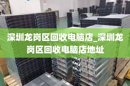 深圳龙岗区回收电脑店_深圳龙岗区回收电脑店地址