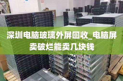 深圳电脑玻璃外屏回收_电脑屏卖破烂能卖几块钱