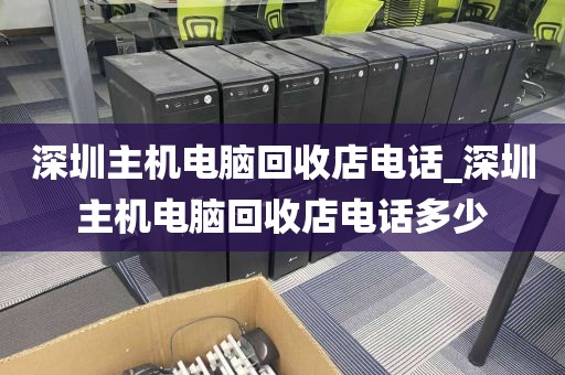 深圳主机电脑回收店电话_深圳主机电脑回收店电话多少