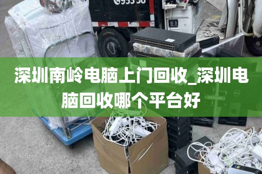 深圳南岭电脑上门回收_深圳电脑回收哪个平台好