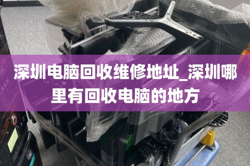 深圳电脑回收维修地址_深圳哪里有回收电脑的地方