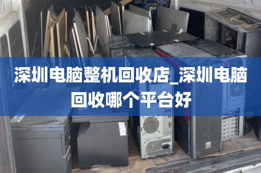 深圳电脑整机回收店_深圳电脑回收哪个平台好