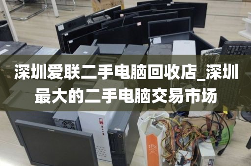 深圳爱联二手电脑回收店_深圳最大的二手电脑交易市场