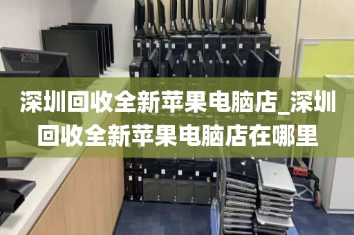 深圳回收全新苹果电脑店_深圳回收全新苹果电脑店在哪里