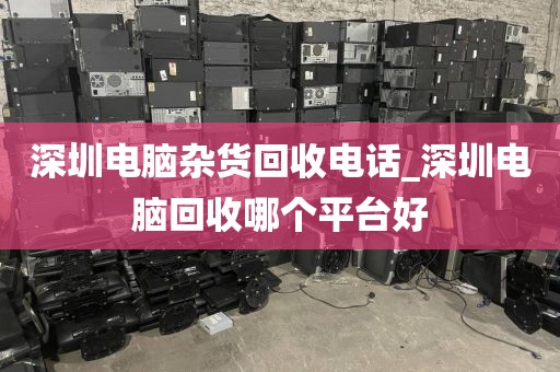 深圳电脑杂货回收电话_深圳电脑回收哪个平台好