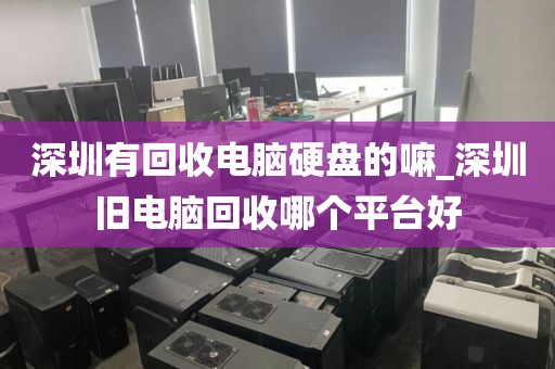 深圳有回收电脑硬盘的嘛_深圳旧电脑回收哪个平台好