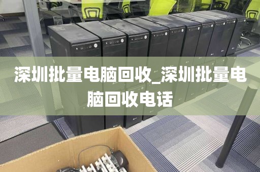 深圳批量电脑回收_深圳批量电脑回收电话