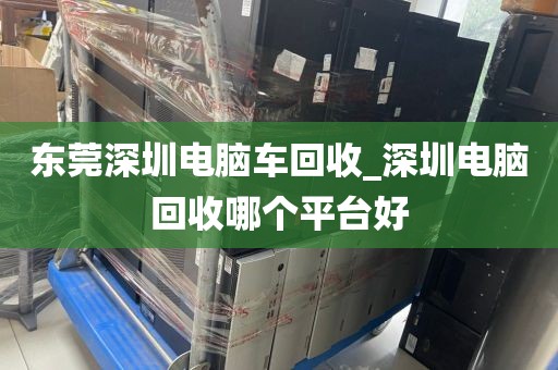 东莞深圳电脑车回收_深圳电脑回收哪个平台好