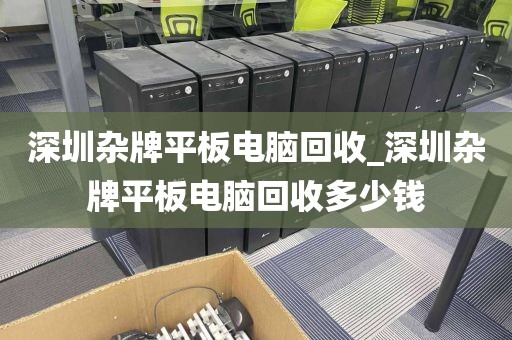 深圳杂牌平板电脑回收_深圳杂牌平板电脑回收多少钱