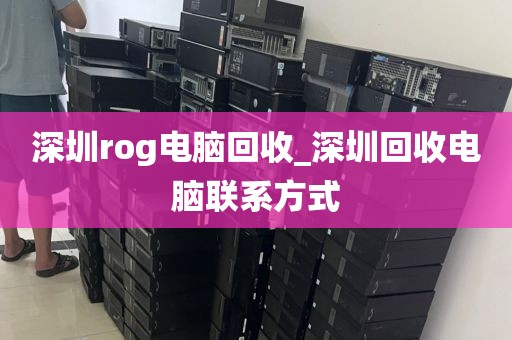 深圳rog电脑回收_深圳回收电脑联系方式