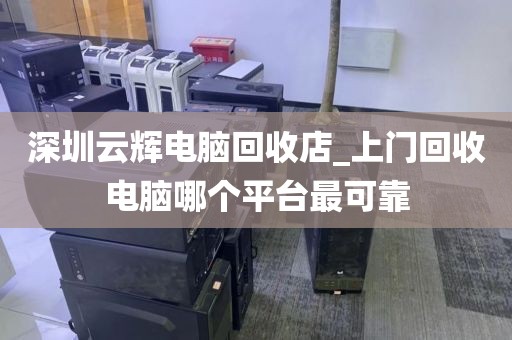 深圳云辉电脑回收店_上门回收电脑哪个平台最可靠