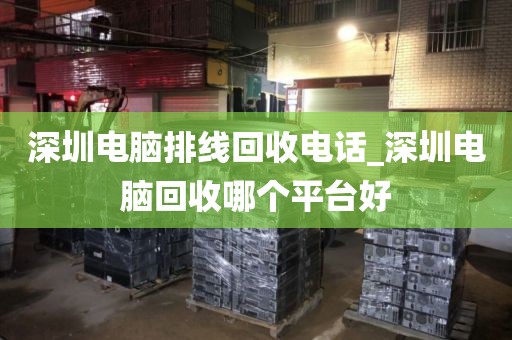 深圳电脑排线回收电话_深圳电脑回收哪个平台好