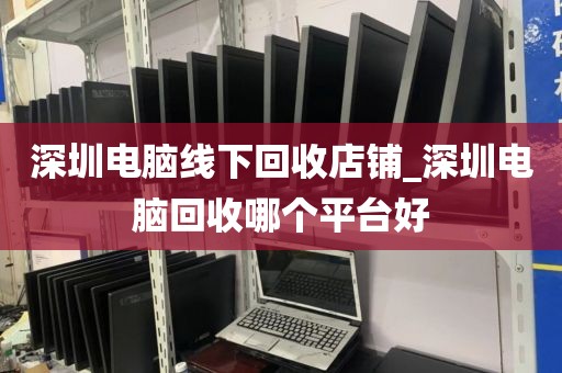 深圳电脑线下回收店铺_深圳电脑回收哪个平台好