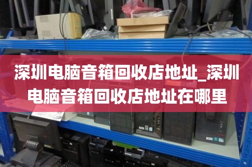 深圳电脑音箱回收店地址_深圳电脑音箱回收店地址在哪里