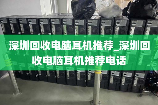 深圳回收电脑耳机推荐_深圳回收电脑耳机推荐电话