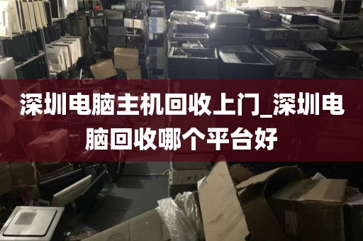 深圳电脑主机回收上门_深圳电脑回收哪个平台好