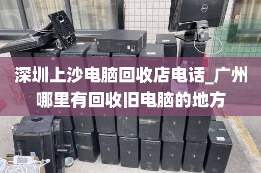 深圳上沙电脑回收店电话_广州哪里有回收旧电脑的地方