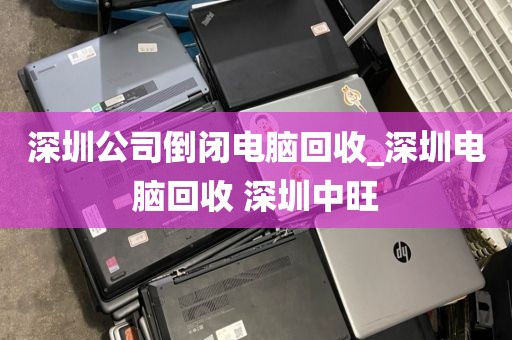 深圳公司倒闭电脑回收_深圳电脑回收 深圳中旺