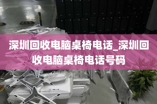 深圳回收电脑桌椅电话_深圳回收电脑桌椅电话号码