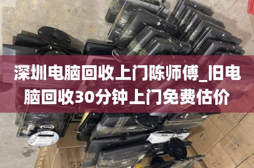 深圳电脑回收上门陈师傅_旧电脑回收30分钟上门免费估价