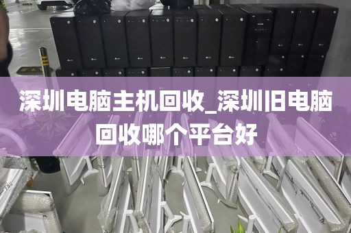 深圳电脑主机回收_深圳旧电脑回收哪个平台好