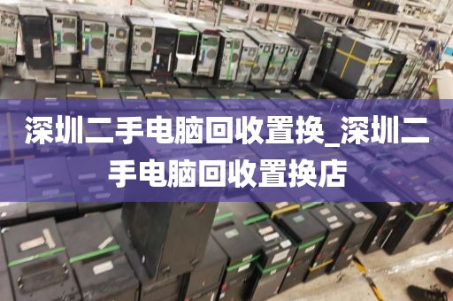 深圳二手电脑回收置换_深圳二手电脑回收置换店