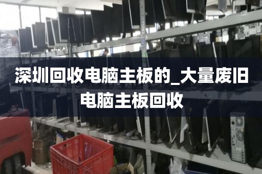 深圳回收电脑主板的_大量废旧电脑主板回收