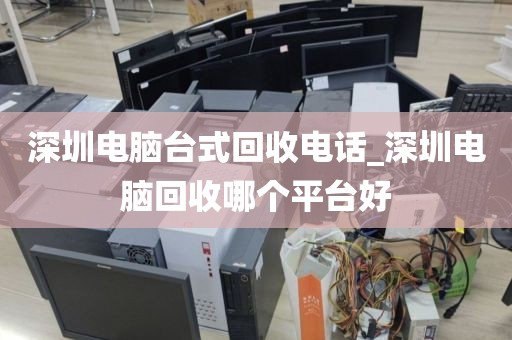 深圳电脑台式回收电话_深圳电脑回收哪个平台好