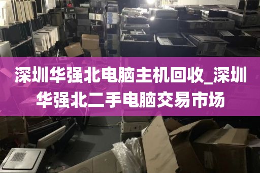 深圳华强北电脑主机回收_深圳华强北二手电脑交易市场