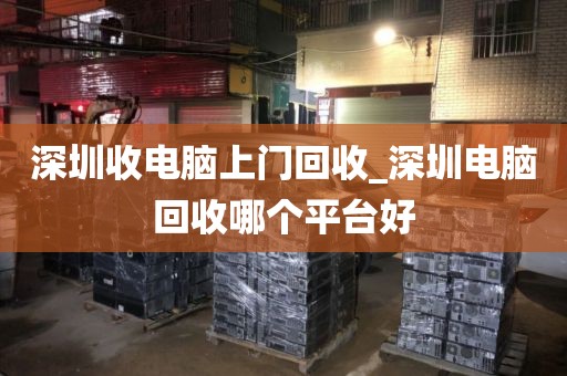 深圳收电脑上门回收_深圳电脑回收哪个平台好