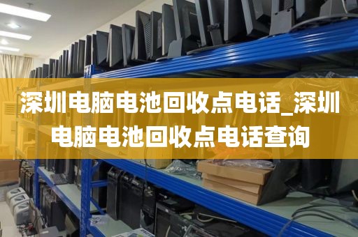 深圳电脑电池回收点电话_深圳电脑电池回收点电话查询