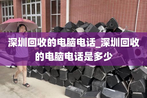 深圳回收的电脑电话_深圳回收的电脑电话是多少