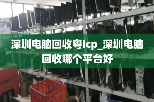 深圳电脑回收粤icp_深圳电脑回收哪个平台好