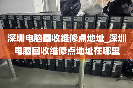 深圳电脑回收维修点地址_深圳电脑回收维修点地址在哪里