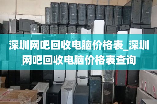 深圳网吧回收电脑价格表_深圳网吧回收电脑价格表查询