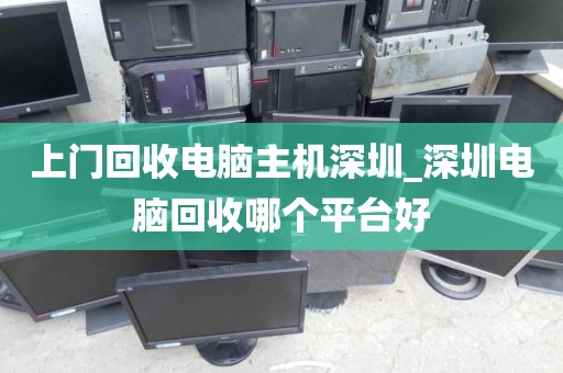 上门回收电脑主机深圳_深圳电脑回收哪个平台好