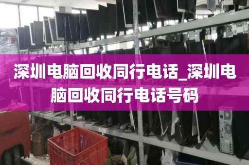 深圳电脑回收同行电话_深圳电脑回收同行电话号码