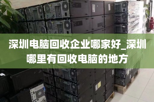 深圳电脑回收企业哪家好_深圳哪里有回收电脑的地方