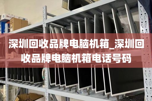 深圳回收品牌电脑机箱_深圳回收品牌电脑机箱电话号码