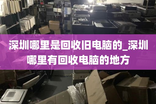 深圳哪里是回收旧电脑的_深圳哪里有回收电脑的地方