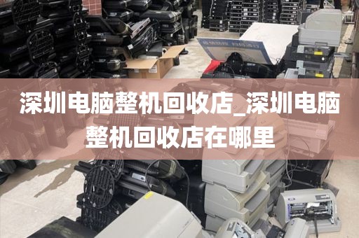 深圳电脑整机回收店_深圳电脑整机回收店在哪里