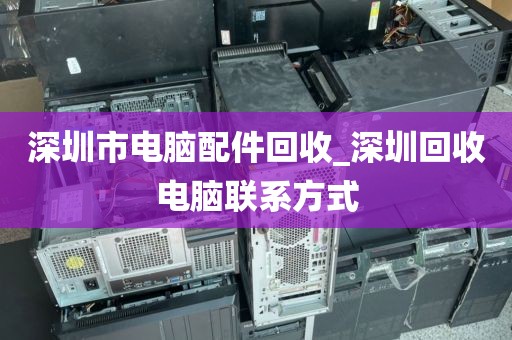 深圳市电脑配件回收_深圳回收电脑联系方式