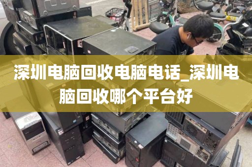 深圳电脑回收电脑电话_深圳电脑回收哪个平台好