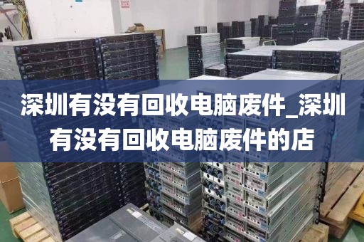 深圳有没有回收电脑废件_深圳有没有回收电脑废件的店