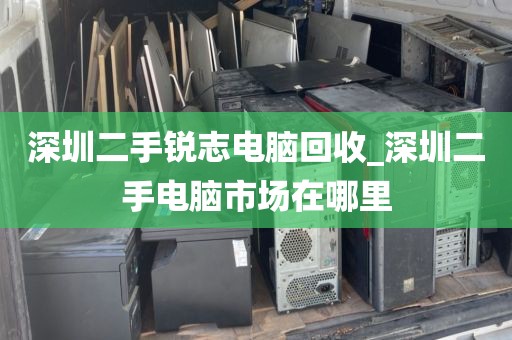 深圳二手锐志电脑回收_深圳二手电脑市场在哪里