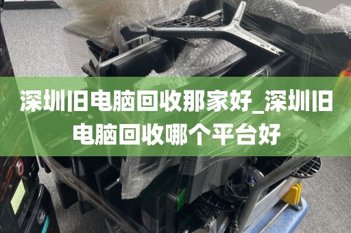 深圳旧电脑回收那家好_深圳旧电脑回收哪个平台好