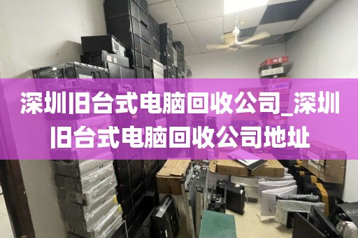 深圳旧台式电脑回收公司_深圳旧台式电脑回收公司地址