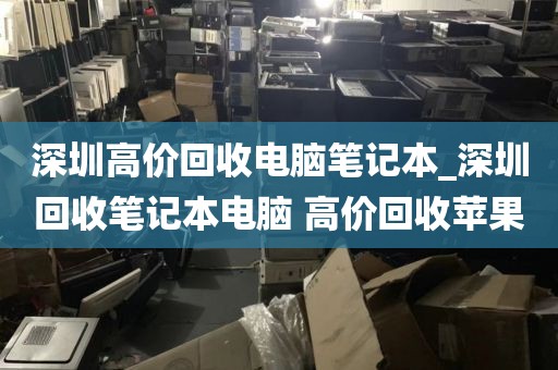 深圳高价回收电脑笔记本_深圳回收笔记本电脑 高价回收苹果