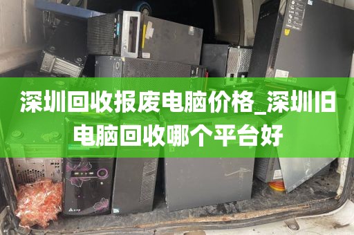 深圳回收报废电脑价格_深圳旧电脑回收哪个平台好