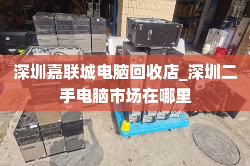 深圳嘉联城电脑回收店_深圳二手电脑市场在哪里